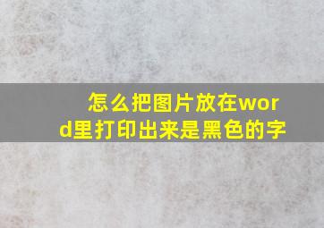 怎么把图片放在word里打印出来是黑色的字