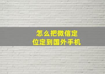 怎么把微信定位定到国外手机