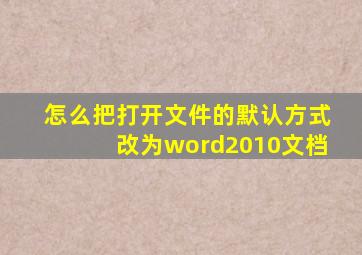 怎么把打开文件的默认方式改为word2010文档