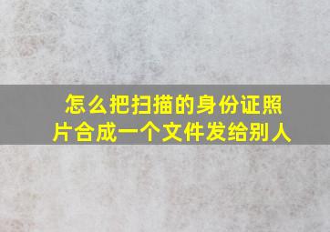 怎么把扫描的身份证照片合成一个文件发给别人