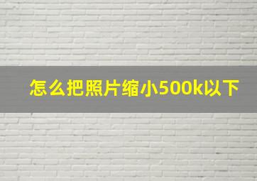 怎么把照片缩小500k以下