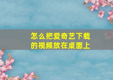 怎么把爱奇艺下载的视频放在桌面上