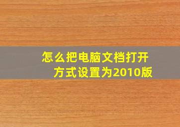 怎么把电脑文档打开方式设置为2010版