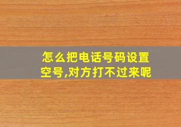 怎么把电话号码设置空号,对方打不过来呢