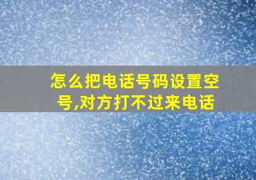 怎么把电话号码设置空号,对方打不过来电话