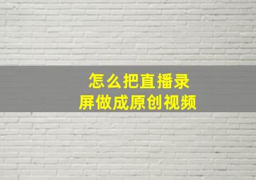 怎么把直播录屏做成原创视频