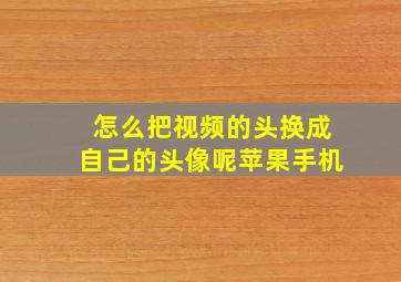 怎么把视频的头换成自己的头像呢苹果手机