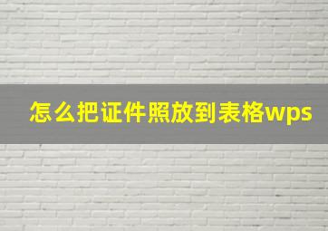 怎么把证件照放到表格wps