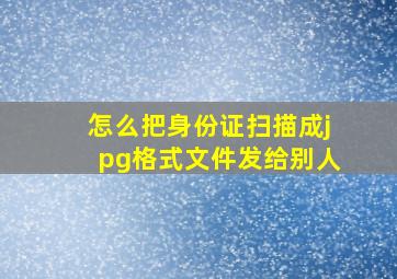 怎么把身份证扫描成jpg格式文件发给别人