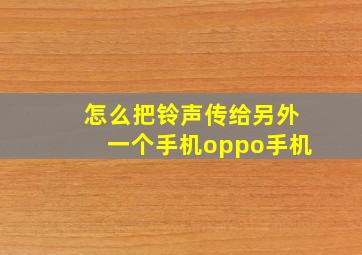 怎么把铃声传给另外一个手机oppo手机