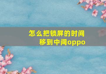 怎么把锁屏的时间移到中间oppo