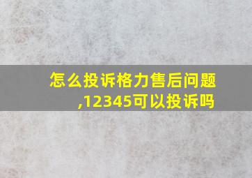 怎么投诉格力售后问题,12345可以投诉吗