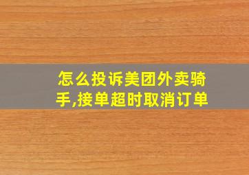 怎么投诉美团外卖骑手,接单超时取消订单