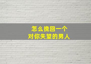 怎么挽回一个对你失望的男人