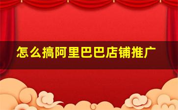 怎么搞阿里巴巴店铺推广