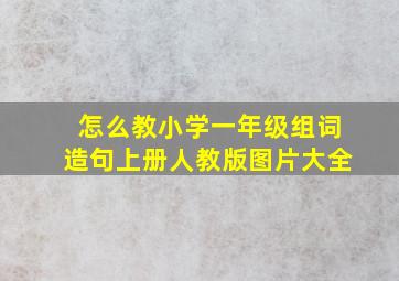 怎么教小学一年级组词造句上册人教版图片大全