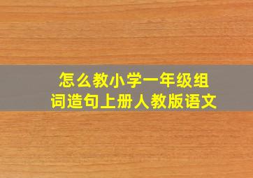 怎么教小学一年级组词造句上册人教版语文