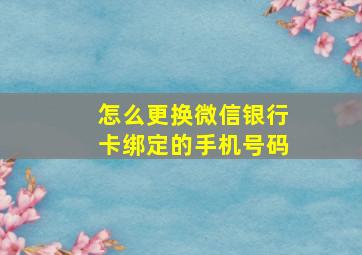 怎么更换微信银行卡绑定的手机号码