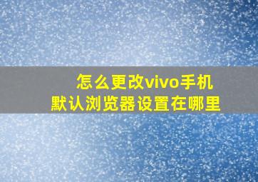 怎么更改vivo手机默认浏览器设置在哪里