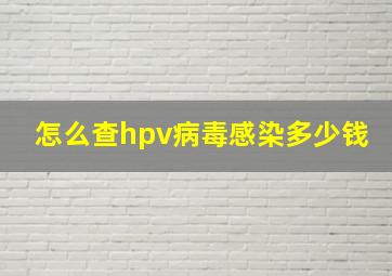 怎么查hpv病毒感染多少钱