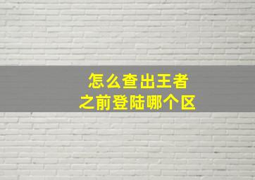 怎么查出王者之前登陆哪个区