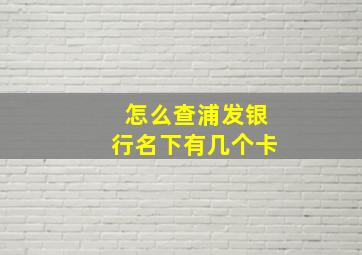 怎么查浦发银行名下有几个卡