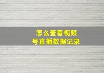 怎么查看视频号直播数据记录