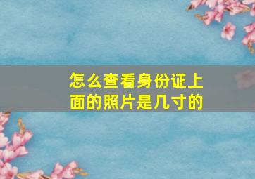 怎么查看身份证上面的照片是几寸的