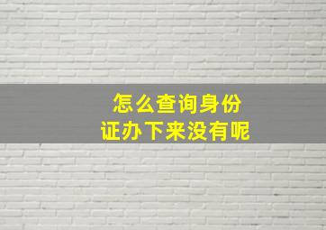 怎么查询身份证办下来没有呢