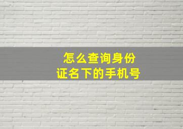 怎么查询身份证名下的手机号