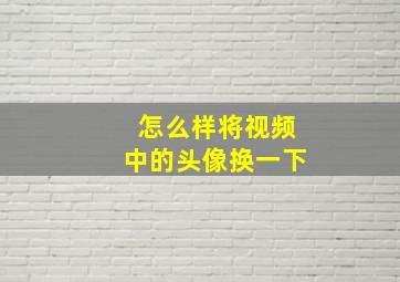 怎么样将视频中的头像换一下