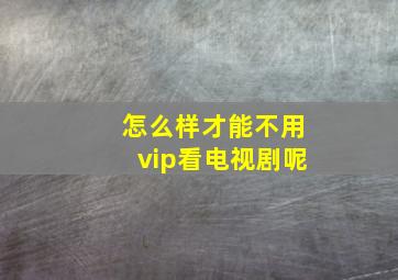 怎么样才能不用vip看电视剧呢