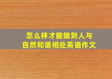 怎么样才能做到人与自然和谐相处英语作文