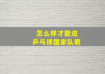 怎么样才能进乒乓球国家队呢