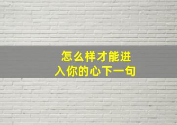 怎么样才能进入你的心下一句