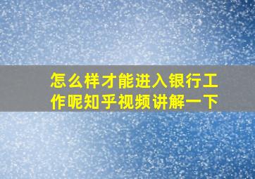 怎么样才能进入银行工作呢知乎视频讲解一下