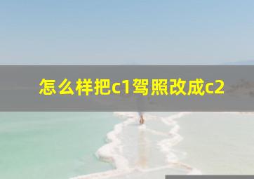 怎么样把c1驾照改成c2