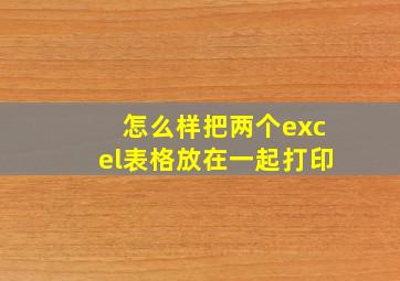 怎么样把两个excel表格放在一起打印