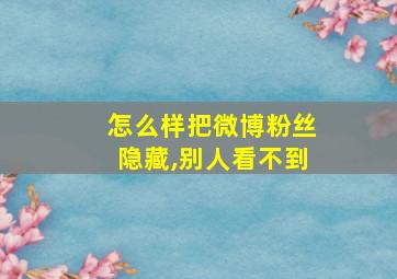 怎么样把微博粉丝隐藏,别人看不到