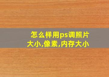 怎么样用ps调照片大小,像素,内存大小