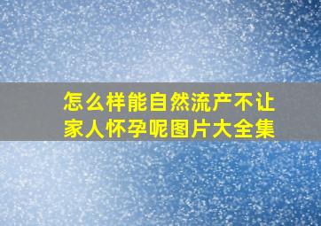 怎么样能自然流产不让家人怀孕呢图片大全集