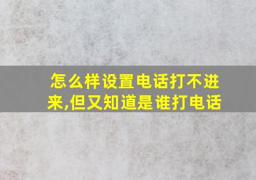 怎么样设置电话打不进来,但又知道是谁打电话