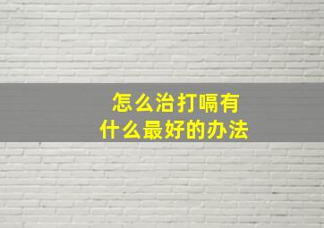 怎么治打嗝有什么最好的办法