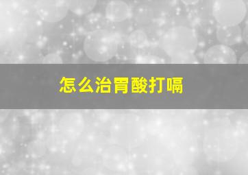 怎么治胃酸打嗝