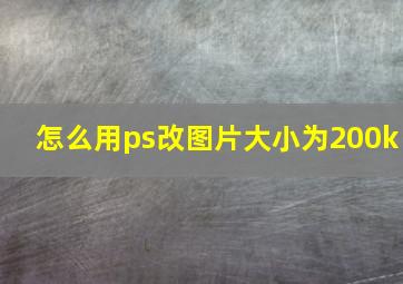 怎么用ps改图片大小为200k