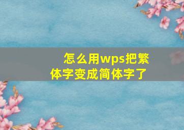 怎么用wps把繁体字变成简体字了