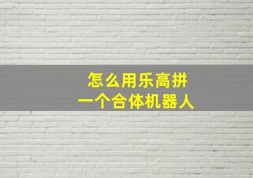 怎么用乐高拼一个合体机器人