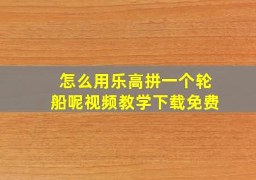 怎么用乐高拼一个轮船呢视频教学下载免费