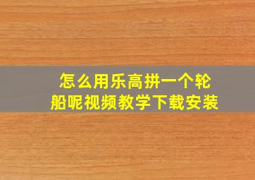 怎么用乐高拼一个轮船呢视频教学下载安装