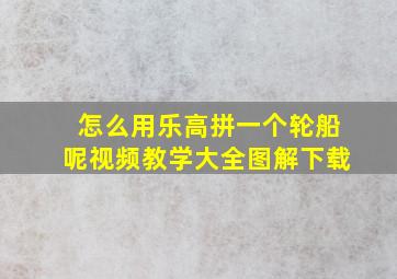 怎么用乐高拼一个轮船呢视频教学大全图解下载